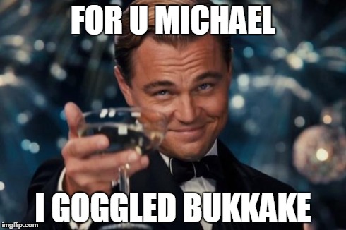 Leonardo Dicaprio Cheers Meme | FOR U MICHAEL I GOGGLED BUKKAKE | image tagged in memes,leonardo dicaprio cheers | made w/ Imgflip meme maker