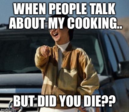 chow laughing hangover | WHEN PEOPLE TALK ABOUT MY COOKING.. BUT DID YOU DIE?? | image tagged in chow laughing hangover | made w/ Imgflip meme maker