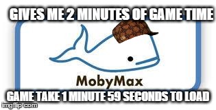 Scumbag MobyMax | GIVES ME 2 MINUTES OF GAME TIME GAME TAKE 1 MINUTE 59 SECONDS TO LOAD | image tagged in scumbag mobymax,scumbag | made w/ Imgflip meme maker