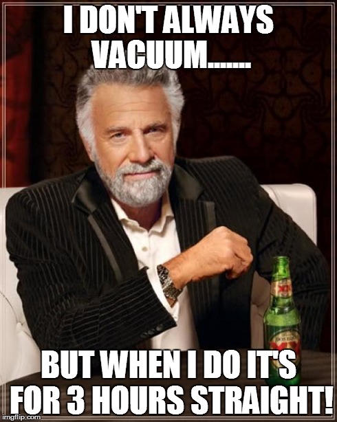 The Most Interesting Man In The World | I DON'T ALWAYS VACUUM....... BUT WHEN I DO IT'S FOR 3 HOURS STRAIGHT! | image tagged in memes,the most interesting man in the world | made w/ Imgflip meme maker