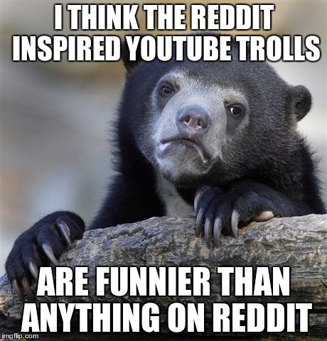 Confession Bear Meme | I THINK THE REDDIT INSPIRED YOUTUBE TROLLS ARE FUNNIER THAN ANYTHING ON REDDIT | image tagged in memes,confession bear | made w/ Imgflip meme maker