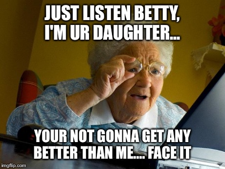 Grandma Finds The Internet Meme | JUST LISTEN BETTY, I'M UR DAUGHTER... YOUR NOT GONNA GET ANY BETTER THAN ME.... FACE IT | image tagged in memes,grandma finds the internet | made w/ Imgflip meme maker