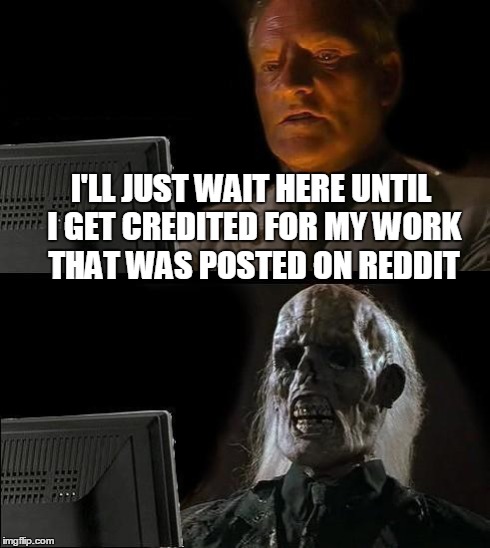 I'll Just Wait Here Meme | I'LL JUST WAIT HERE UNTIL I GET CREDITED FOR MY WORK THAT WAS POSTED ON REDDIT | image tagged in memes,ill just wait here | made w/ Imgflip meme maker