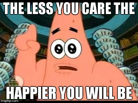 Patrick Says | THE LESS YOU CARE THE HAPPIER YOU WILL BE | image tagged in memes,patrick says | made w/ Imgflip meme maker