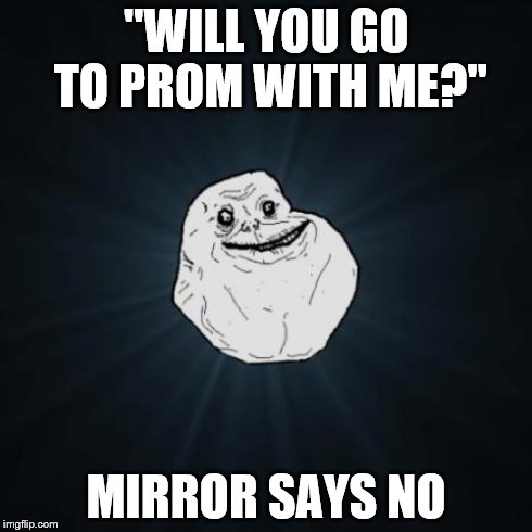 Forever Alone Meme | "WILL YOU GO TO PROM WITH ME?" MIRROR SAYS NO | image tagged in memes,forever alone | made w/ Imgflip meme maker