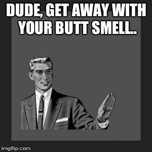 Kill Yourself Guy Meme | DUDE, GET AWAY WITH YOUR BUTT SMELL.. | image tagged in memes,kill yourself guy | made w/ Imgflip meme maker