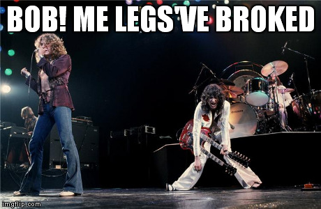 Led Zeppelin | BOB! ME LEGS'VE BROKED | image tagged in memes,led zeppelin | made w/ Imgflip meme maker