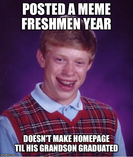 Bad Luck Brian Meme | POSTED A MEME FRESHMEN YEAR DOESN'T MAKE HOMEPAGE TIL HIS GRANDSON GRADUATED | image tagged in memes,bad luck brian | made w/ Imgflip meme maker