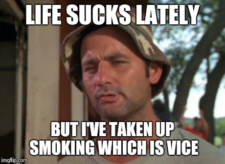 So I Got That Goin For Me Which Is Nice | LIFE SUCKS LATELY BUT I'VE TAKEN UP SMOKING WHICH IS VICE | image tagged in memes,so i got that goin for me which is nice | made w/ Imgflip meme maker
