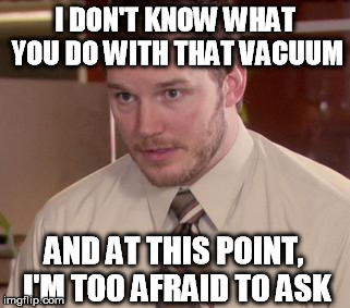 Afraid To Ask Andy Meme | I DON'T KNOW WHAT YOU DO WITH THAT VACUUM AND AT THIS POINT, I'M TOO AFRAID TO ASK | image tagged in afraid andy | made w/ Imgflip meme maker