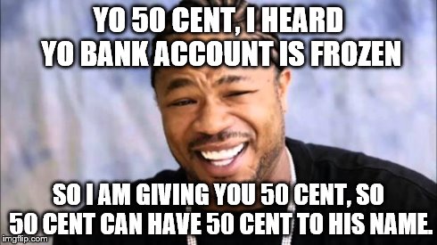 Xhibit | YO 50 CENT, I HEARD YO BANK ACCOUNT IS FROZEN SO I AM GIVING YOU 50 CENT, SO 50 CENT CAN HAVE 50 CENT TO HIS NAME. | image tagged in xhibit | made w/ Imgflip meme maker