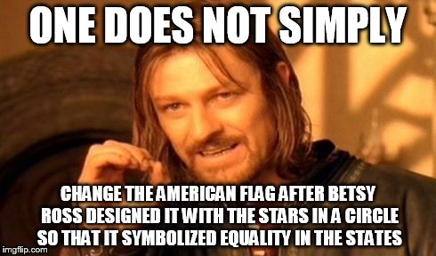 One Does Not Simply | ONE DOES NOT SIMPLY CHANGE THE AMERICAN FLAG AFTER BETSY ROSS DESIGNED IT WITH THE STARS IN A CIRCLE SO THAT IT SYMBOLIZED EQUALITY IN THE S | image tagged in memes,one does not simply | made w/ Imgflip meme maker