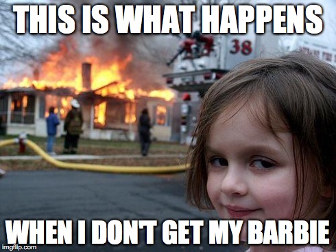 This is what happens! | THIS IS WHAT HAPPENS WHEN I DON'T GET MY BARBIE | image tagged in memes,disaster girl | made w/ Imgflip meme maker