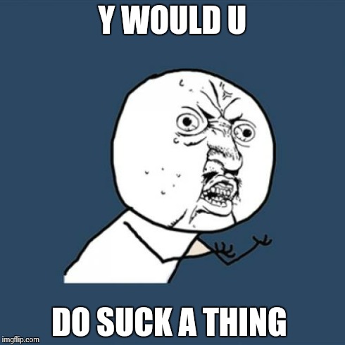 Y U No Meme | Y WOULD U DO SUCK A THING | image tagged in memes,y u no | made w/ Imgflip meme maker