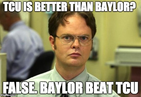 Dwight Schrute | TCU IS BETTER THAN BAYLOR? FALSE. BAYLOR BEAT TCU | image tagged in memes,dwight schrute | made w/ Imgflip meme maker