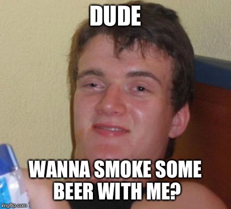 10 Guy Meme | DUDE WANNA SMOKE SOME BEER WITH ME? | image tagged in memes,10 guy | made w/ Imgflip meme maker
