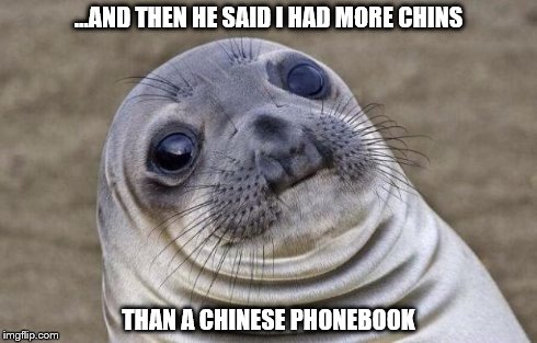 Awkward Moment Sealion | ...AND THEN HE SAID I HAD MORE CHINS THAN A CHINESE PHONEBOOK | image tagged in memes,awkward moment sealion | made w/ Imgflip meme maker