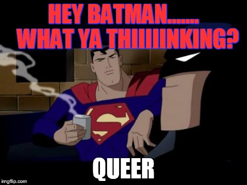 Batman And Superman | HEY BATMAN.......  WHAT YA THIIIIINKING? QUEER | image tagged in memes,batman and superman | made w/ Imgflip meme maker
