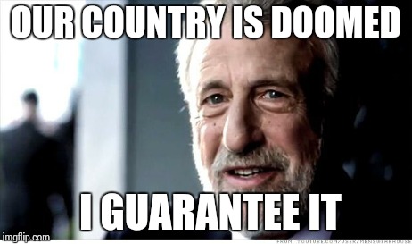 I Guarantee It | OUR COUNTRY IS DOOMED I GUARANTEE IT | image tagged in memes,i guarantee it | made w/ Imgflip meme maker