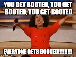 Oprah You Get A Meme | YOU GET BOOTED, YOU GET BOOTED, YOU GET BOOTED EVERYONE GETS BOOTED!!!!!!!!! | image tagged in you get an oprah | made w/ Imgflip meme maker