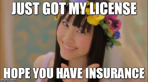 Rena Matsui | JUST GOT MY LICENSE HOPE YOU HAVE INSURANCE | image tagged in memes,rena matsui | made w/ Imgflip meme maker