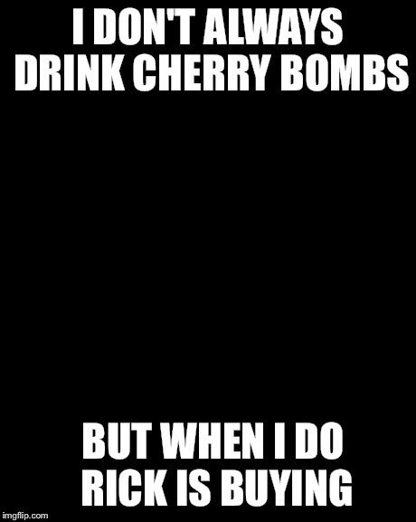The Most Interesting Man In The World | I DON'T ALWAYS DRINK CHERRY BOMBS BUT WHEN I DO RICK IS BUYING | image tagged in memes,the most interesting man in the world | made w/ Imgflip meme maker