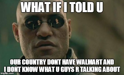 Matrix Morpheus Meme | WHAT IF I TOLD U OUR COUNTRY DONT HAVE WALMART AND I DONT KNOW WHAT U GUYS R TALKING ABOUT | image tagged in memes,matrix morpheus | made w/ Imgflip meme maker