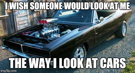 I WISH SOMEONE WOULD LOOK AT ME THE WAY I LOOK AT CARS | made w/ Imgflip meme maker