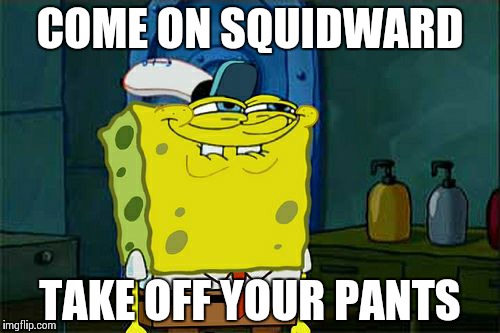 Don't You Squidward | COME ON SQUIDWARD TAKE OFF YOUR PANTS | image tagged in memes,dont you squidward | made w/ Imgflip meme maker