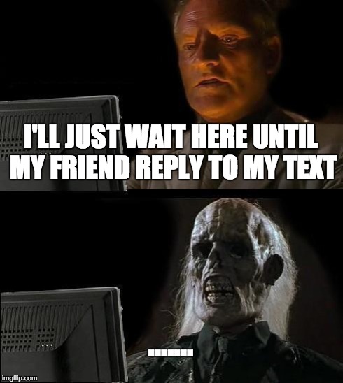 I'll Just Wait Here | I'LL JUST WAIT HERE UNTIL MY FRIEND REPLY TO MY TEXT ....... | image tagged in memes,ill just wait here | made w/ Imgflip meme maker
