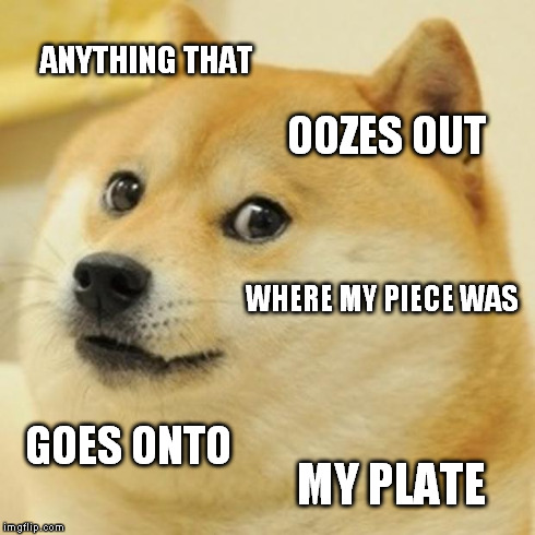 Doge Meme | ANYTHING THAT OOZES OUT WHERE MY PIECE WAS GOES ONTO MY PLATE | image tagged in memes,doge | made w/ Imgflip meme maker