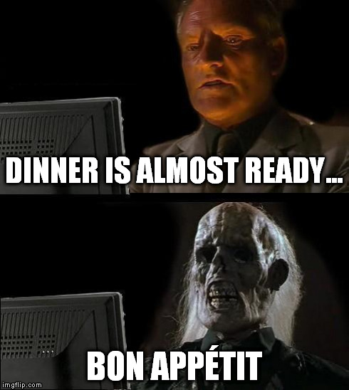 I'll Just Wait Here Meme | DINNER IS ALMOST READY... BON APPÉTIT | image tagged in memes,ill just wait here | made w/ Imgflip meme maker
