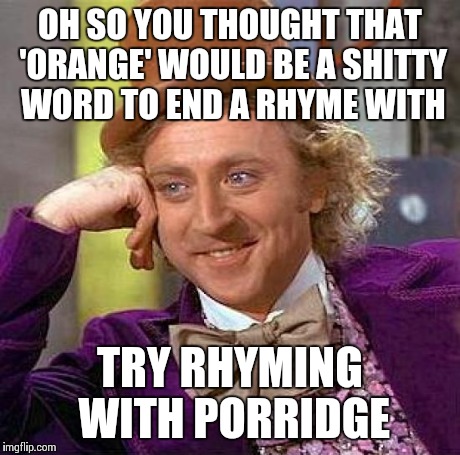 Creepy Condescending Wonka Meme | OH SO YOU THOUGHT THAT 'ORANGE' WOULD BE A SHITTY WORD TO END A RHYME WITH TRY RHYMING WITH PORRIDGE | image tagged in memes,creepy condescending wonka | made w/ Imgflip meme maker