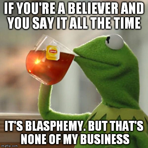 But That's None Of My Business Meme | IF YOU'RE A BELIEVER AND YOU SAY IT ALL THE TIME IT'S BLASPHEMY. BUT THAT'S NONE OF MY BUSINESS | image tagged in memes,but thats none of my business,kermit the frog | made w/ Imgflip meme maker