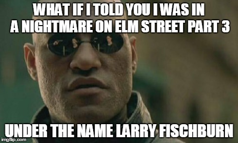 Yes I'm aware I most likely butchered his last name..... | WHAT IF I TOLD YOU I WAS IN A NIGHTMARE ON ELM STREET PART 3 UNDER THE NAME LARRY FISCHBURN | image tagged in memes,matrix morpheus | made w/ Imgflip meme maker