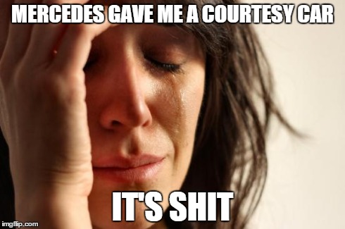 First World Problems Meme | MERCEDES GAVE ME A COURTESY CAR IT'S SHIT | image tagged in memes,first world problems,AdviceAnimals | made w/ Imgflip meme maker