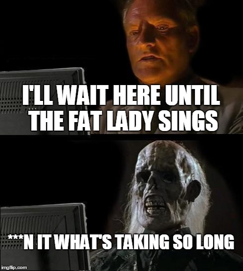 I'll Just Wait Here Meme | I'LL WAIT HERE UNTIL THE FAT LADY SINGS ***N IT WHAT'S TAKING SO LONG | image tagged in memes,ill just wait here | made w/ Imgflip meme maker