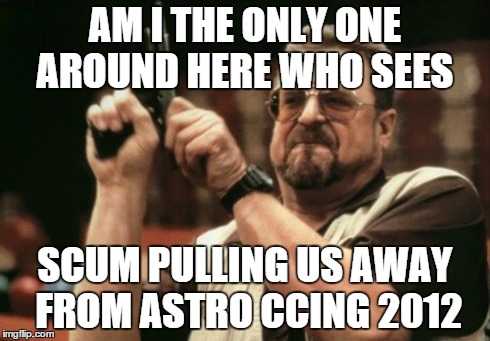 Am I The Only One Around Here Meme | AM I THE ONLY ONE AROUND HERE WHO SEES SCUM PULLING US AWAY FROM ASTRO CCING 2012 | image tagged in memes,am i the only one around here | made w/ Imgflip meme maker