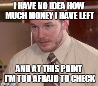Afraid To Ask Andy | I HAVE NO IDEA HOW MUCH MONEY I HAVE LEFT AND AT THIS POINT I'M TOO AFRAID TO CHECK | image tagged in and i'm too afraid to ask andy | made w/ Imgflip meme maker
