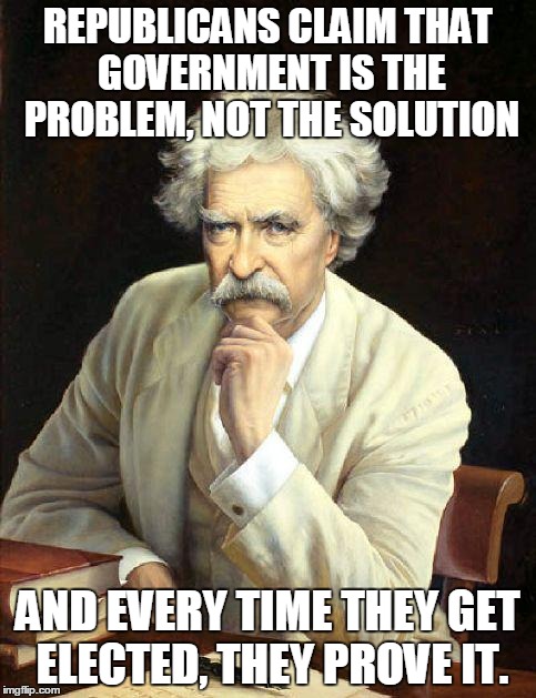 Sarcastic Twain | REPUBLICANS CLAIM THAT GOVERNMENT IS THE PROBLEM, NOT THE SOLUTION AND EVERY TIME THEY GET ELECTED, THEY PROVE IT. | image tagged in twain,politics,philosophy | made w/ Imgflip meme maker