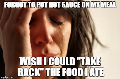 First World Problems | FORGOT TO PUT HOT SAUCE ON MY MEAL WISH I COULD "TAKE BACK" THE FOOD I ATE | image tagged in memes,first world problems,AdviceAnimals | made w/ Imgflip meme maker