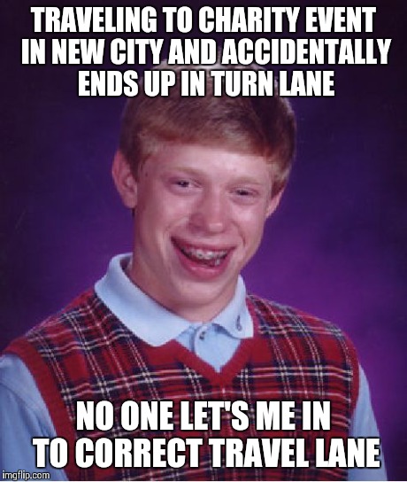 Bad Luck Brian | TRAVELING TO CHARITY EVENT IN NEW CITY AND ACCIDENTALLY ENDS UP IN TURN LANE NO ONE LET'S ME IN TO CORRECT TRAVEL LANE | image tagged in memes,bad luck brian | made w/ Imgflip meme maker