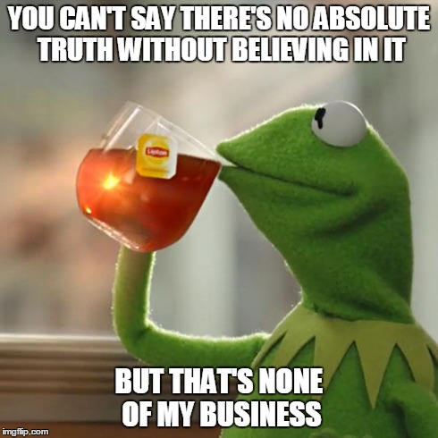 There Is No Truth=There Is Truth | YOU CAN'T SAY THERE'S NO ABSOLUTE TRUTH WITHOUT BELIEVING IN IT BUT THAT'S NONE OF MY BUSINESS | image tagged in memes,but thats none of my business,kermit the frog | made w/ Imgflip meme maker
