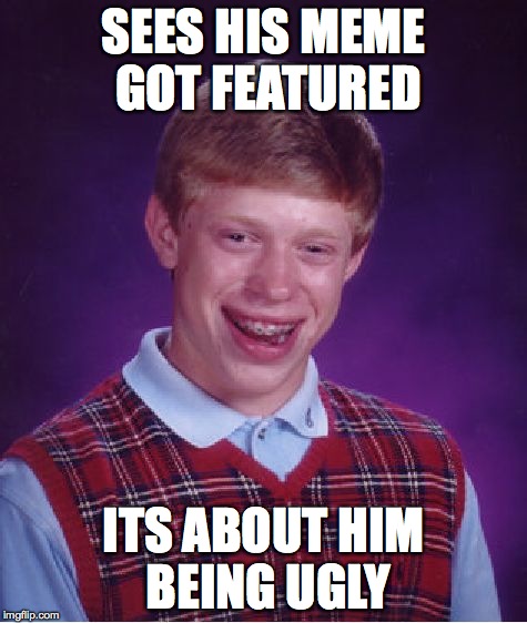 Ugly and unlucky | SEES HIS MEME GOT FEATURED ITS ABOUT HIM BEING UGLY | image tagged in memes,bad luck brian | made w/ Imgflip meme maker