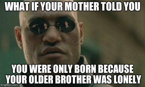 My Dad Did This To Me Sorta.... (._.) | WHAT IF YOUR MOTHER TOLD YOU YOU WERE ONLY BORN BECAUSE YOUR OLDER BROTHER WAS LONELY | image tagged in memes,matrix morpheus | made w/ Imgflip meme maker