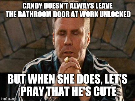 Will Ferrell | CANDY DOESN'T ALWAYS LEAVE THE BATHROOM DOOR AT WORK UNLOCKED BUT WHEN SHE DOES, LET'S PRAY THAT HE'S CUTE | image tagged in will ferrell | made w/ Imgflip meme maker