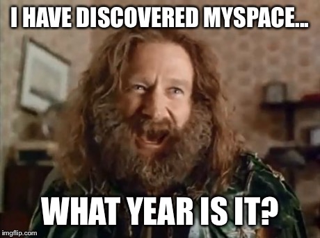 What Year Is It | I HAVE DISCOVERED MYSPACE... WHAT YEAR IS IT? | image tagged in memes,what year is it | made w/ Imgflip meme maker