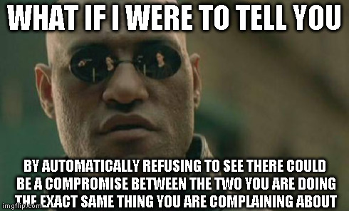 Matrix Morpheus Meme | WHAT IF I WERE TO TELL YOU BY AUTOMATICALLY REFUSING TO SEE THERE COULD BE A COMPROMISE BETWEEN THE TWO YOU ARE DOING THE EXACT SAME THING Y | image tagged in memes,matrix morpheus | made w/ Imgflip meme maker
