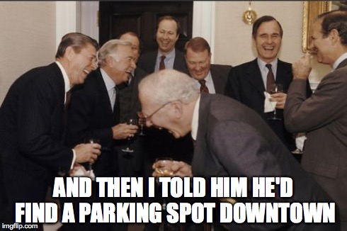 Laughing Men In Suits | AND THEN I TOLD HIM HE'D FIND A PARKING SPOT DOWNTOWN | image tagged in memes,laughing men in suits | made w/ Imgflip meme maker