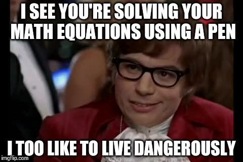 I Too Like To Live Dangerously Meme | I SEE YOU'RE SOLVING YOUR MATH EQUATIONS USING A PEN I TOO LIKE TO LIVE DANGEROUSLY | image tagged in memes,i too like to live dangerously | made w/ Imgflip meme maker
